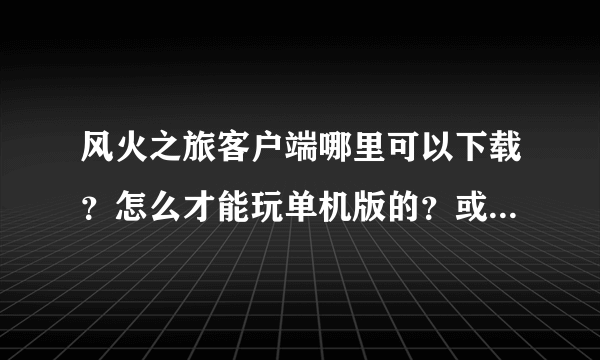 风火之旅客户端哪里可以下载？怎么才能玩单机版的？或者英雄王座也可以，帮忙解决的追分。