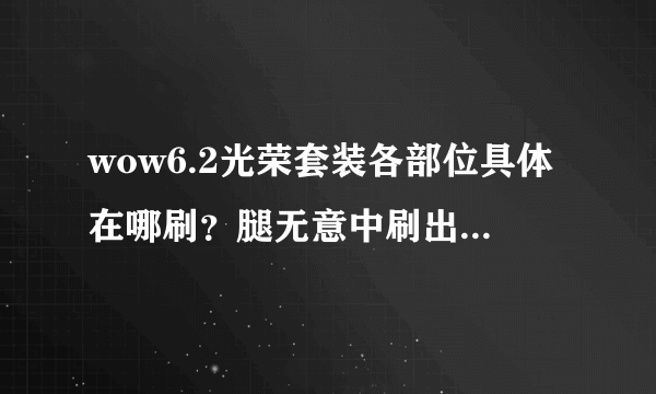 wow6.2光荣套装各部位具体在哪刷?腿无意中刷出,求其它部位出处,谢谢!如有刷法请指点一下!