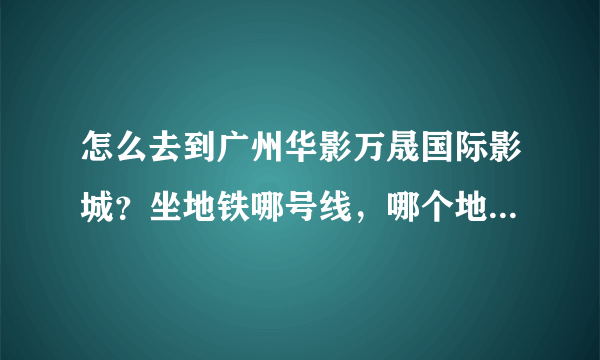 怎么去到广州华影万晟国际影城?坐地铁哪号线,哪个地方下车,然后呢