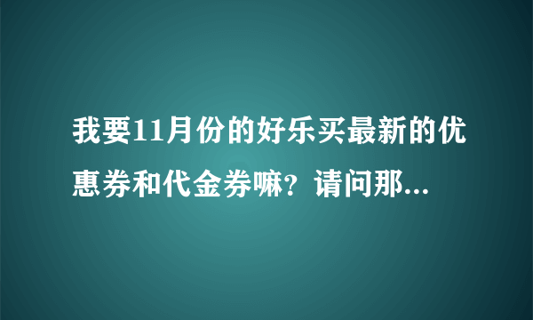 我要11月份的好乐买最新的优惠券和代金券嘛？请问那里找的到呢？