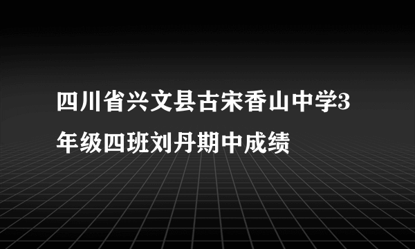 四川省兴文县古宋香山中学3年级四班刘丹期中成绩