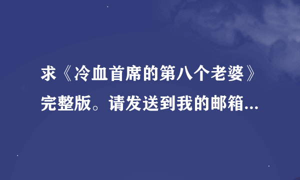 求《冷血首席的第八个老婆》完整版。请发送到我的邮箱294488300@QQ.COM