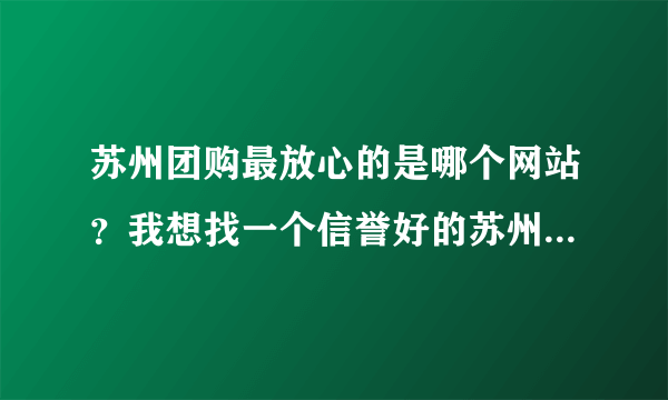 苏州团购最放心的是哪个网站？我想找一个信誉好的苏州团购网,麻烦达人给推荐个靠谱的