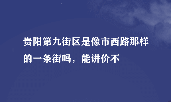 贵阳第九街区是像市西路那样的一条街吗，能讲价不