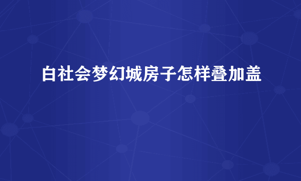 白社会梦幻城房子怎样叠加盖