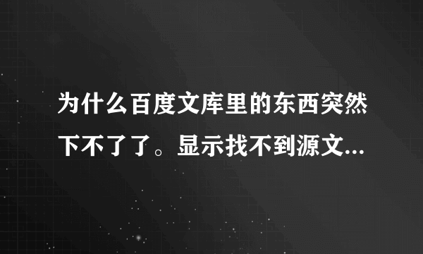为什么百度文库里的东西突然下不了了。显示找不到源文件，无法读取磁盘 急急急啊！