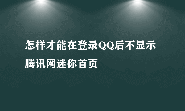 怎样才能在登录QQ后不显示腾讯网迷你首页