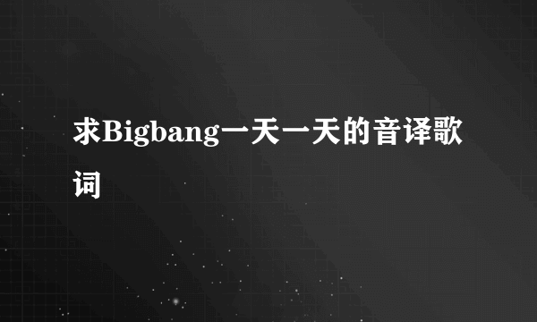 求Bigbang一天一天的音译歌词
