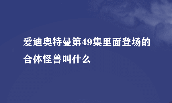 爱迪奥特曼第49集里面登场的合体怪兽叫什么
