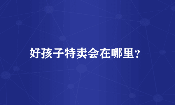 好孩子特卖会在哪里?