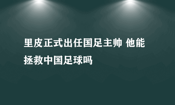 里皮正式出任国足主帅 他能拯救中国足球吗