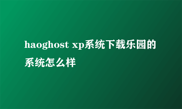 haoghost xp系统下载乐园的系统怎么样