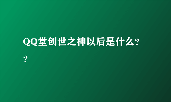 QQ堂创世之神以后是什么？？
