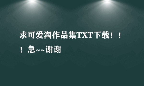 求可爱淘作品集TXT下载！！！急~~谢谢