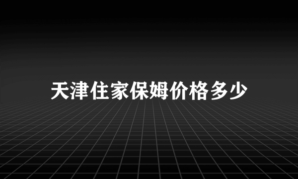 天津住家保姆价格多少