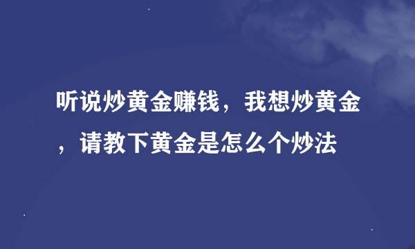 听说炒黄金赚钱,我想炒黄金,请教下黄金是怎么个炒法