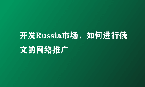 开发Russia市场，如何进行俄文的网络推广