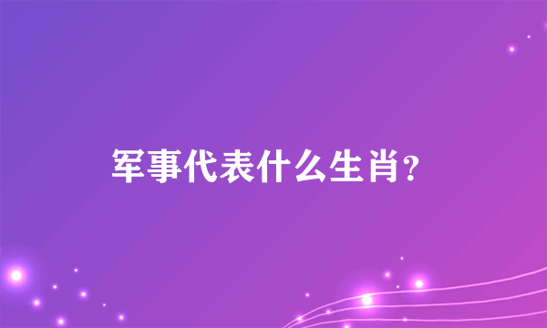 军事代表什么生肖？