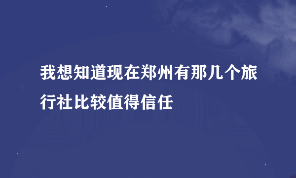 我想知道现在郑州有那几个旅行社比较值得信任