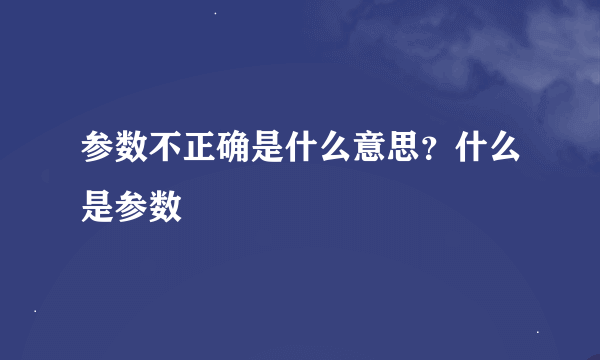 参数不正确是什么意思？什么是参数