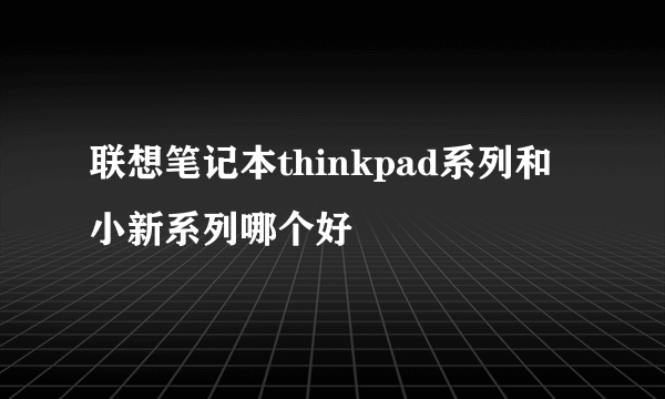 联想笔记本thinkpad系列和小新系列哪个好