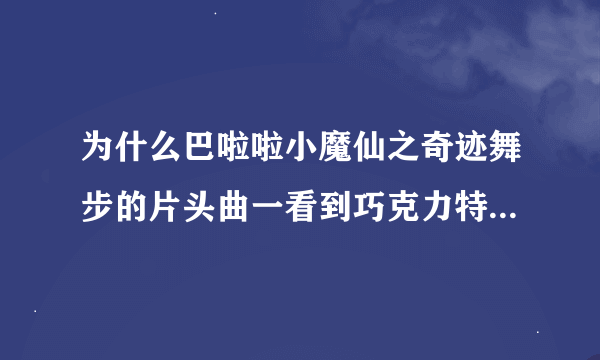 为什么巴啦啦小魔仙之奇迹舞步的片头曲一看到巧克力特别是草莓的我知道我无能为力 是魔仙宠物出来战斗