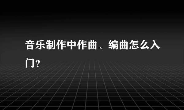 音乐制作中作曲、编曲怎么入门?