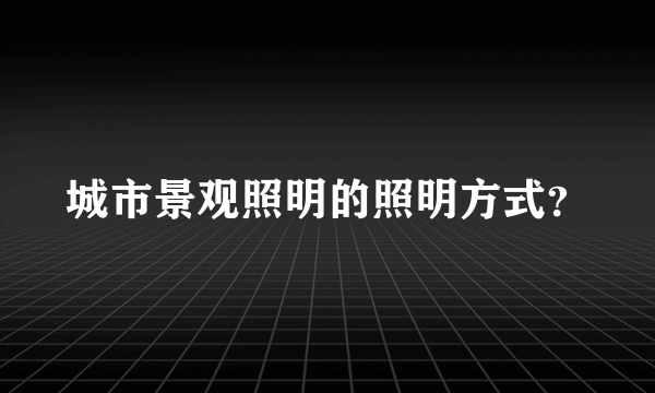 城市景观照明的照明方式？