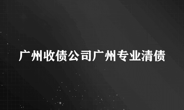 广州收债公司广州专业清债