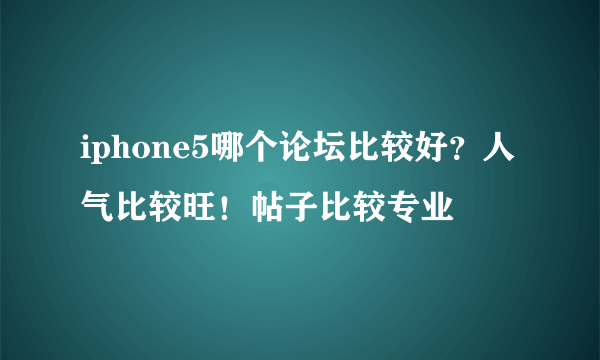 iphone5哪个论坛比较好?人气比较旺!帖子比较专业