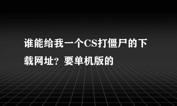 谁能给我一个CS打僵尸的下载网址？要单机版的