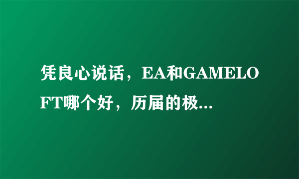 凭良心说话，EA和GAMELOFT哪个好，历届的极品飞车和都市赛车哪个好？