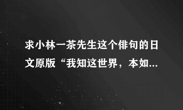 求小林一茶先生这个俳句的日文原版“我知这世界，本如露水般短暂。然而。然而。”