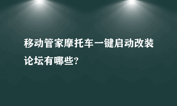 移动管家摩托车一键启动改装论坛有哪些?