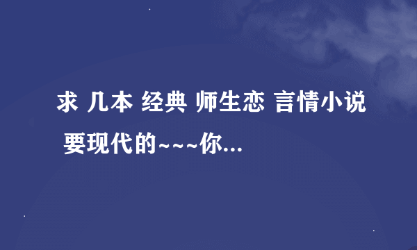 求 几本 经典 师生恋 言情小说 要现代的~~~你是我学生又怎样 这种类型的