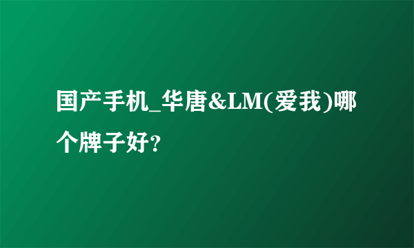 国产手机_华唐&LM(爱我)哪个牌子好？