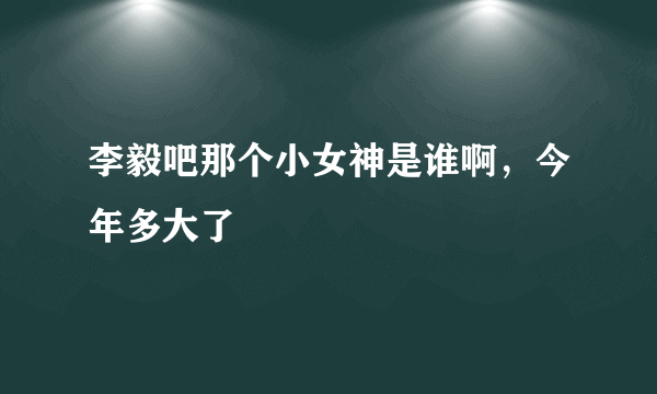 李毅吧那个小女神是谁啊，今年多大了