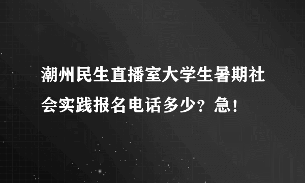 潮州民生直播室大学生暑期社会实践报名电话多少?急!