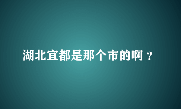 湖北宜都是那个市的啊 ？