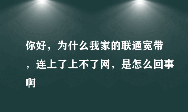 你好，为什么我家的联通宽带，连上了上不了网，是怎么回事啊