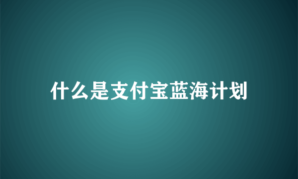什么是支付宝蓝海计划