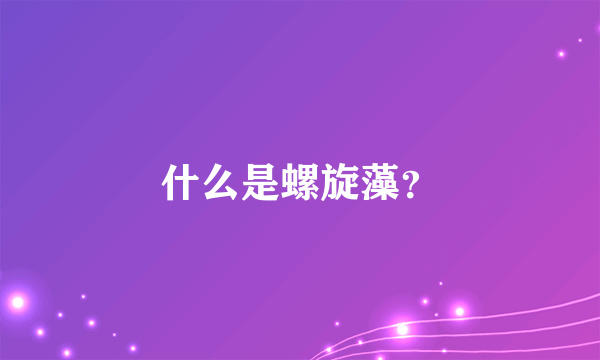 什么是螺旋藻？