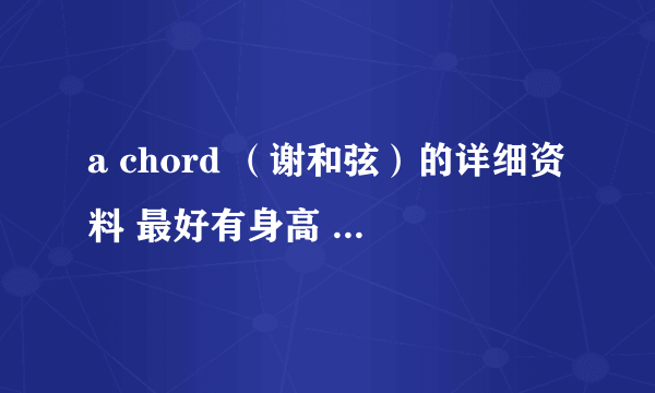 a chord （谢和弦）的详细资料 最好有身高 还有他唱过的歌 除了够爱 还有什么
