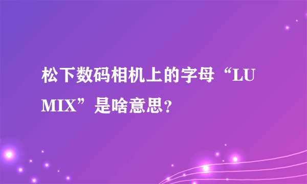 松下数码相机上的字母“LUMIX”是啥意思？