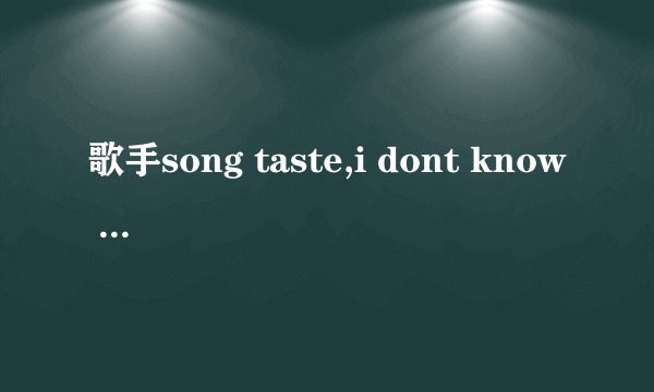 歌手song taste,i dont know where you are,i searchi