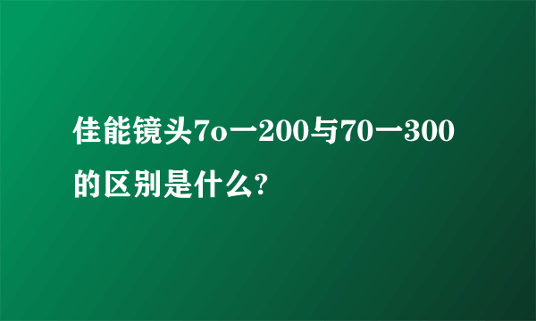 佳能镜头7o一200与70一300的区别是什么?