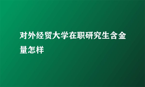 对外经贸大学在职研究生含金量怎样