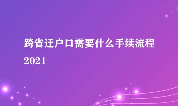 跨省迁户口需要什么手续流程2021