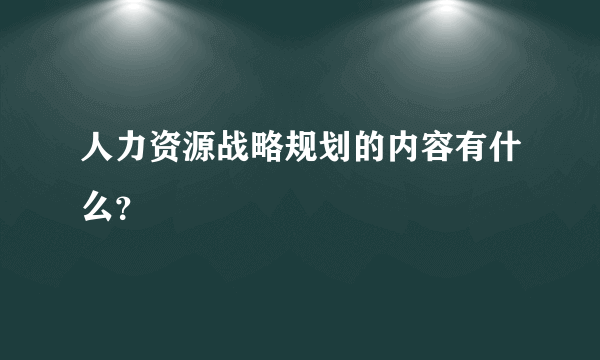 人力资源战略规划的内容有什么？