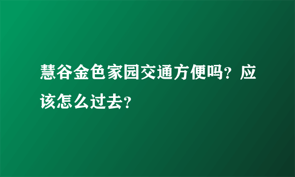 慧谷金色家园交通方便吗？应该怎么过去？